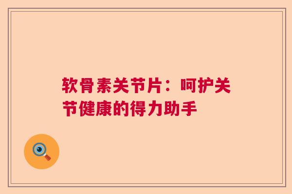 软骨素关节片：呵护关节健康的得力助手
