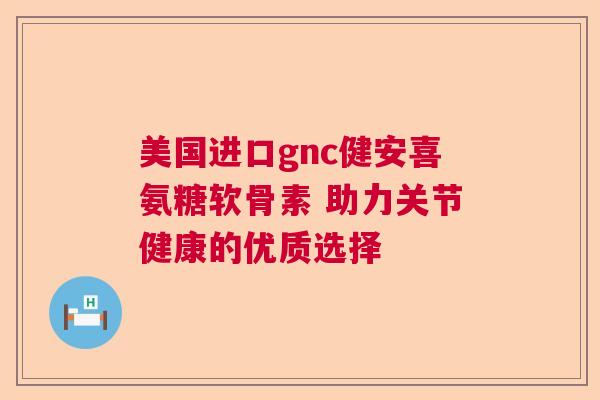 美国进口gnc健安喜氨糖软骨素 助力关节健康的优质选择
