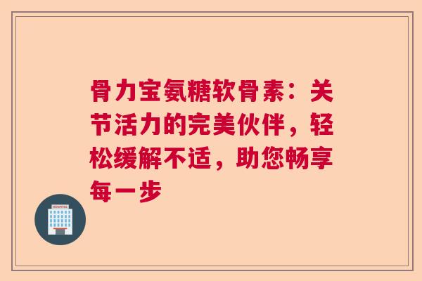 骨力宝氨糖软骨素：关节活力的完美伙伴，轻松缓解不适，助您畅享每一步