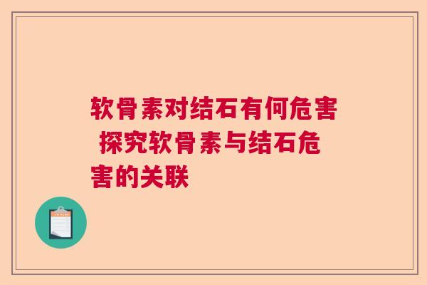 软骨素对结石有何危害 探究软骨素与结石危害的关联