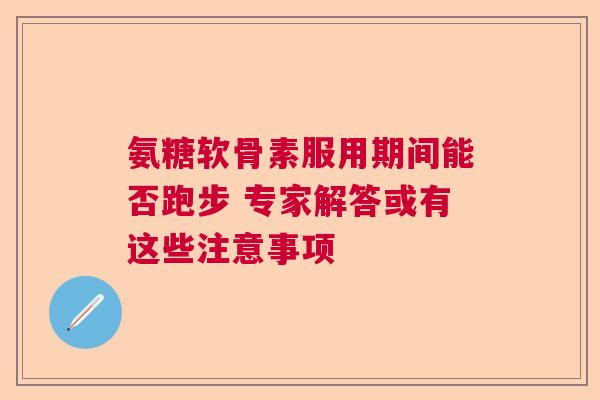 氨糖软骨素服用期间能否跑步 专家解答或有这些注意事项