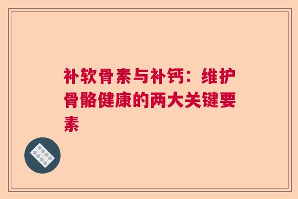 补软骨素与补钙：维护骨骼健康的两大关键要素