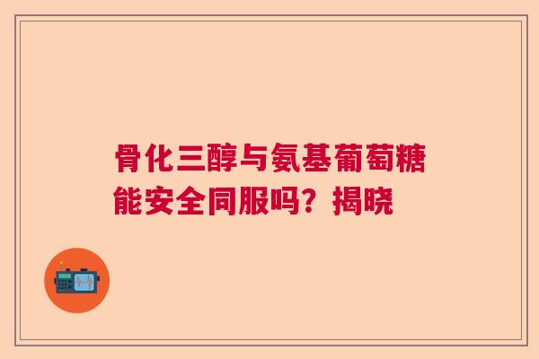 骨化三醇与氨基葡萄糖能安全同服吗？揭晓