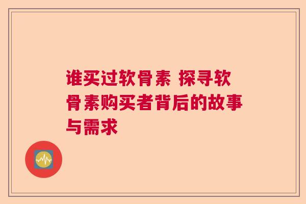 谁买过软骨素 探寻软骨素购买者背后的故事与需求