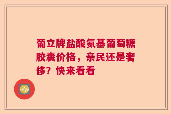 葡立牌盐酸氨基葡萄糖胶囊价格，亲民还是奢侈？快来看看