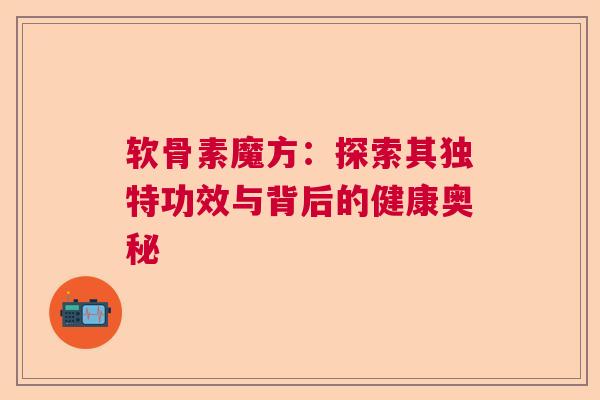软骨素魔方：探索其独特功效与背后的健康奥秘