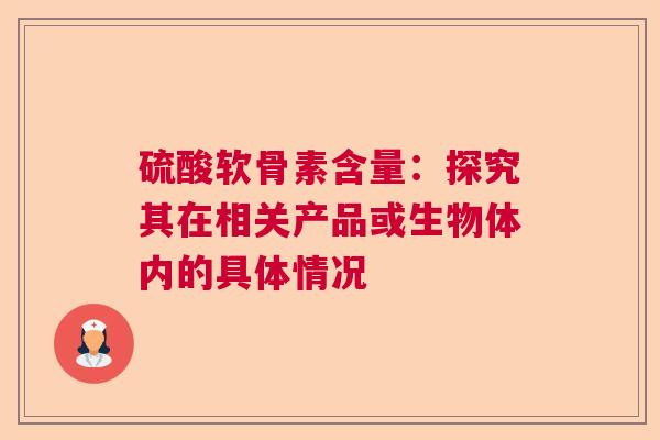 硫酸软骨素含量：探究其在相关产品或生物体内的具体情况