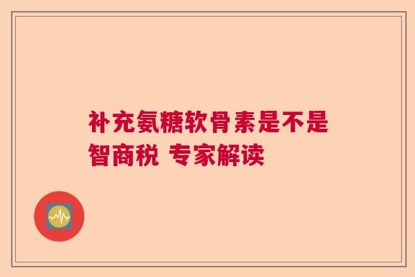 补充氨糖软骨素是不是智商税 专家解读