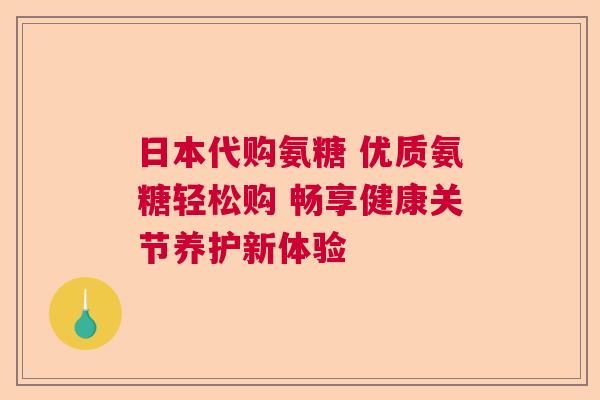 日本代购氨糖 优质氨糖轻松购 畅享健康关节养护新体验