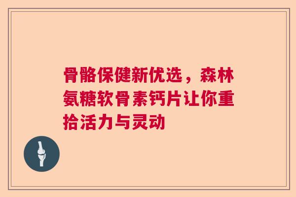 骨骼保健新优选，森林氨糖软骨素钙片让你重拾活力与灵动