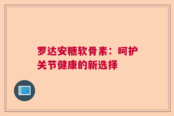 罗达安糖软骨素：呵护关节健康的新选择