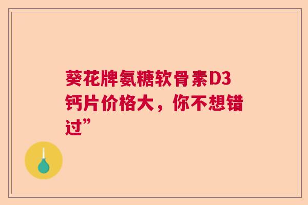 葵花牌氨糖软骨素D3钙片价格大，你不想错过”