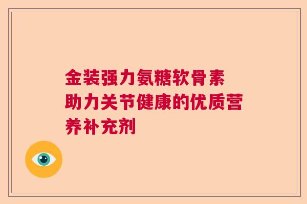 金装强力氨糖软骨素 助力关节健康的优质营养补充剂