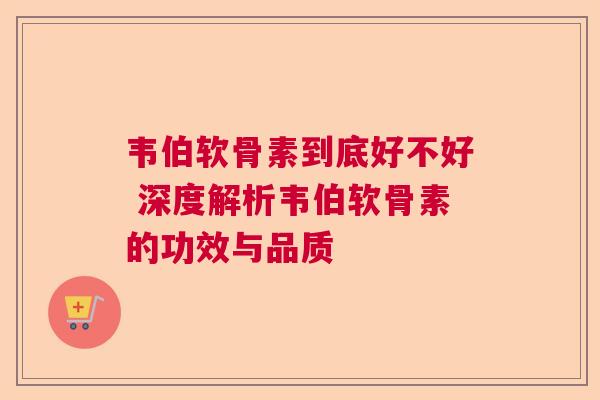 韦伯软骨素到底好不好 深度解析韦伯软骨素的功效与品质