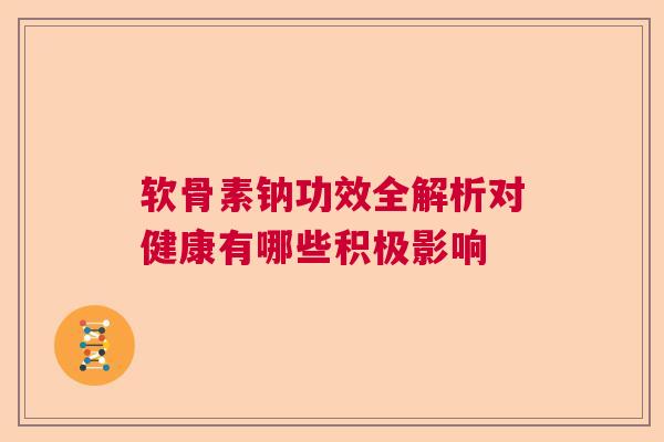 软骨素钠功效全解析对健康有哪些积极影响