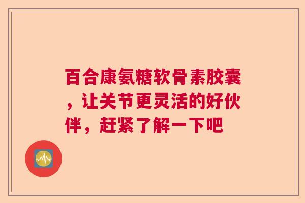 百合康氨糖软骨素胶囊，让关节更灵活的好伙伴，赶紧了解一下吧