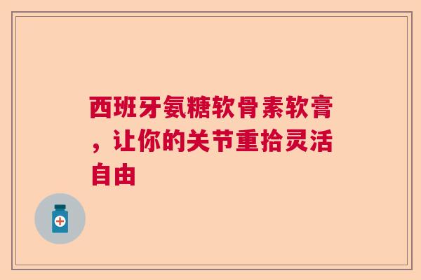 西班牙氨糖软骨素软膏，让你的关节重拾灵活自由