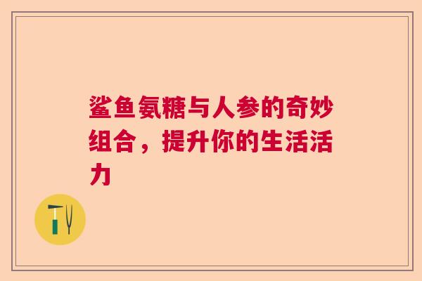鲨鱼氨糖与人参的奇妙组合，提升你的生活活力
