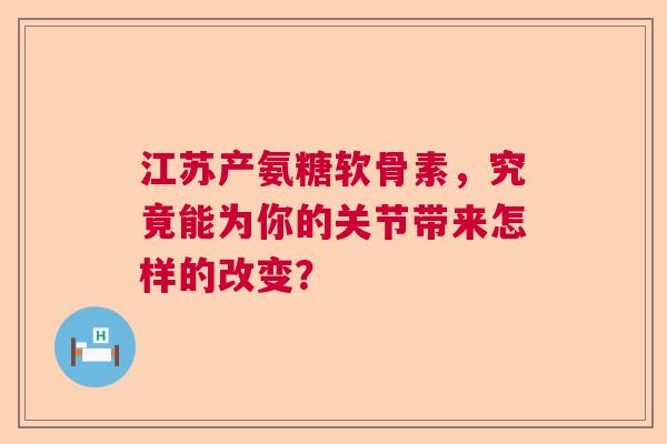 江苏产氨糖软骨素，究竟能为你的关节带来怎样的改变？