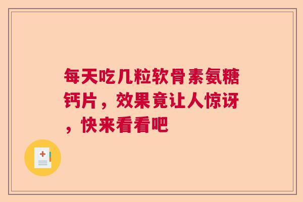 每天吃几粒软骨素氨糖钙片，效果竟让人惊讶，快来看看吧