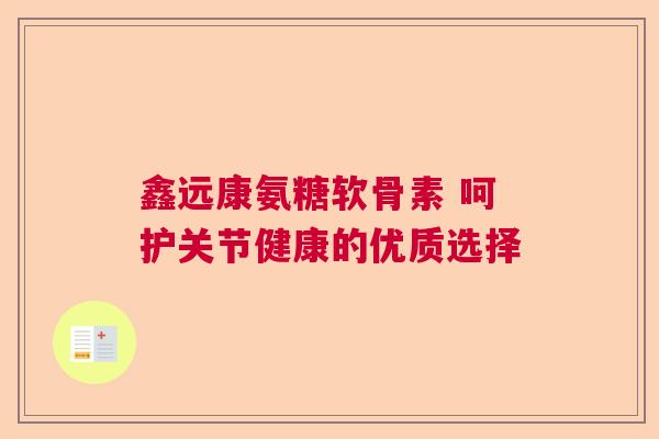 鑫远康氨糖软骨素 呵护关节健康的优质选择