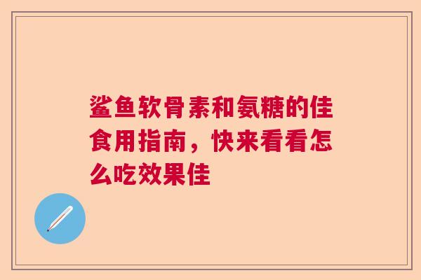 鲨鱼软骨素和氨糖的佳食用指南，快来看看怎么吃效果佳