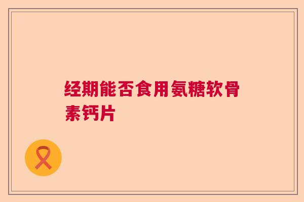 经期能否食用氨糖软骨素钙片